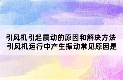 引风机引起震动的原因和解决方法 引风机运行中产生振动常见原因是